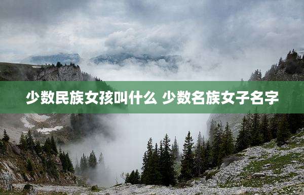 少数民族女孩叫什么 少数名族女子名字