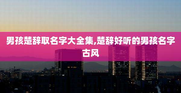 男孩楚辞取名字大全集,楚辞好听的男孩名字古风