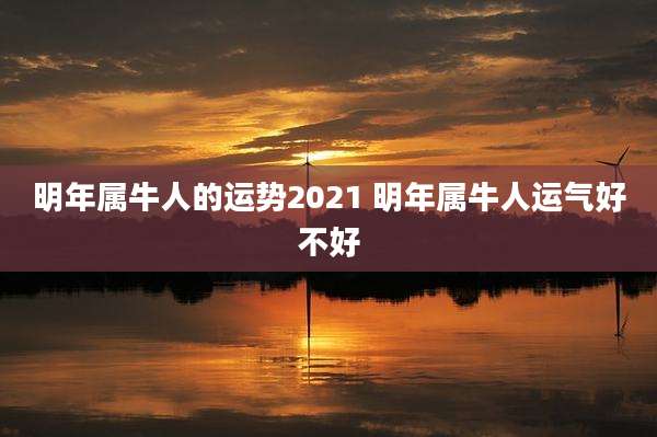 明年属牛人的运势2021 明年属牛人运气好不好