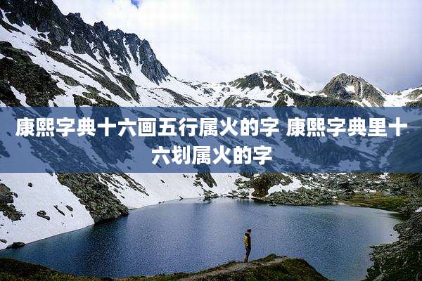 康熙字典十六画五行属火的字 康熙字典里十六划属火的字