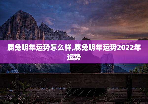 属兔明年运势怎么样,属兔明年运势2022年运势