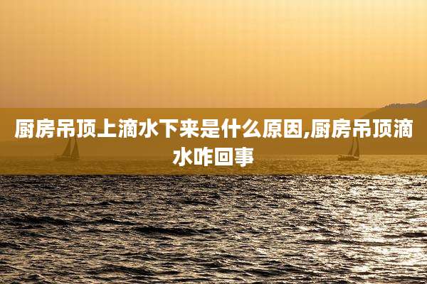 厨房吊顶上滴水下来是什么原因,厨房吊顶滴水咋回事