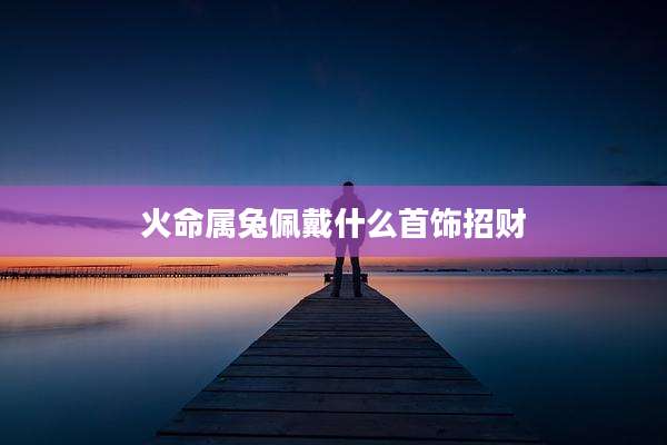 火命属兔佩戴什么首饰招财