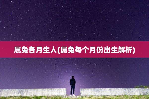 属兔各月生人(属兔每个月份出生解析)