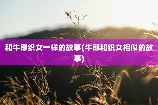 和牛郎织女一样的故事(牛郎和织女相似的故事)