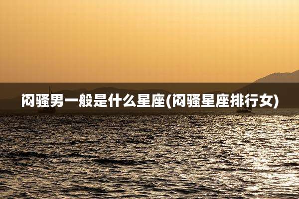 闷骚男一般是什么星座(闷骚星座排行女)