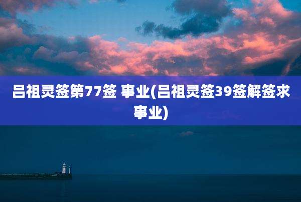 吕祖灵签第77签 事业(吕祖灵签39签解签求事业)