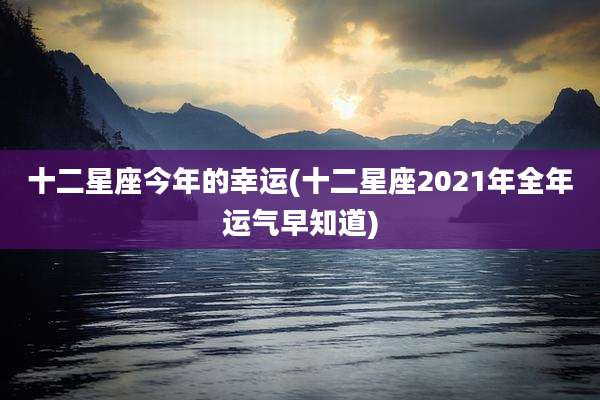 十二星座今年的幸运(十二星座2021年全年运气早知道)