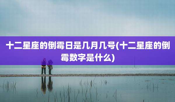 十二星座的倒霉日是几月几号(十二星座的倒霉数字是什么)
