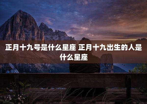 正月十九号是什么星座 正月十九出生的人是什么星座
