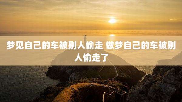 梦见自己的车被别人偷走 做梦自己的车被别人偷走了