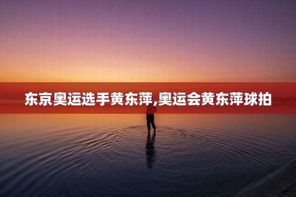 东京奥运选手黄东萍,奥运会黄东萍球拍