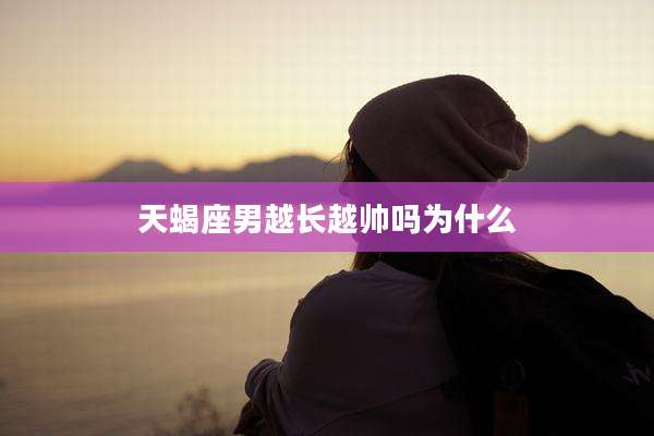 天蝎座男越长越帅吗为什么