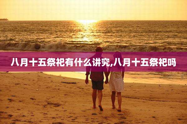 八月十五祭祀有什么讲究,八月十五祭祀吗