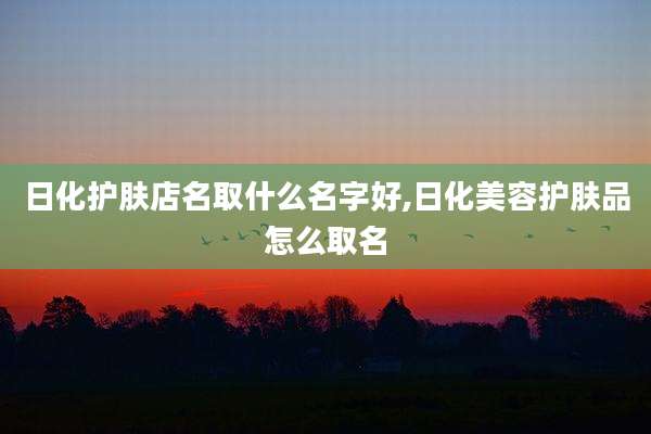 日化护肤店名取什么名字好,日化美容护肤品怎么取名