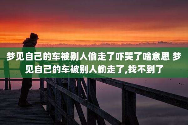 梦见自己的车被别人偷走了吓哭了啥意思 梦见自己的车被别人偷走了,找不到了