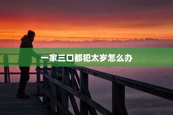 一家三口都犯太岁怎么办