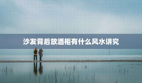 沙发背后放酒柜有什么风水讲究