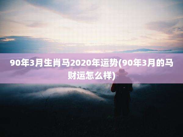 90年3月生肖马2020年运势(90年3月的马财运怎么样)