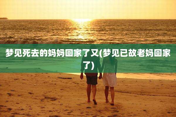 梦见死去的妈妈回家了又(梦见已故老妈回家了)