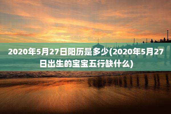 2020年5月27日阳历是多少(2020年5月27日出生的宝宝五行缺什么)