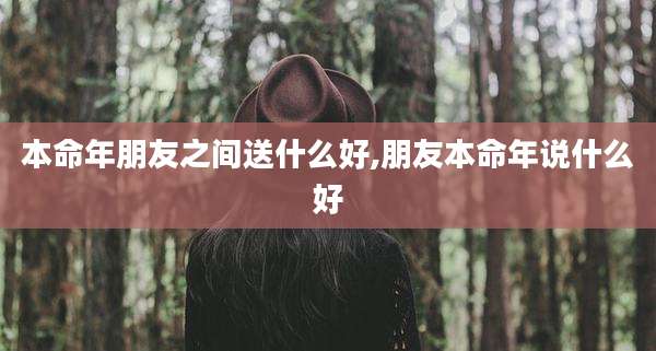 本命年朋友之间送什么好,朋友本命年说什么好