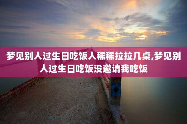 梦见别人过生日吃饭人稀稀拉拉几桌,梦见别人过生日吃饭没邀请我吃饭