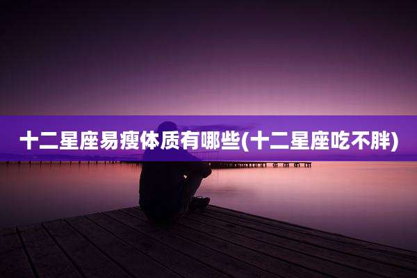 十二星座易瘦体质有哪些(十二星座吃不胖)