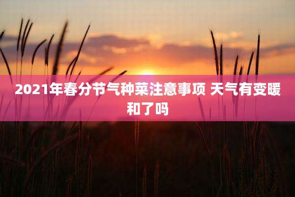 2021年春分节气种菜注意事项 天气有变暖和了吗