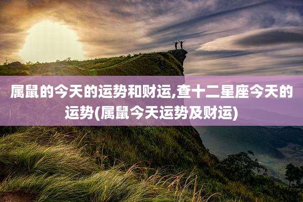 属鼠的今天的运势和财运,查十二星座今天的运势(属鼠今天运势及财运)