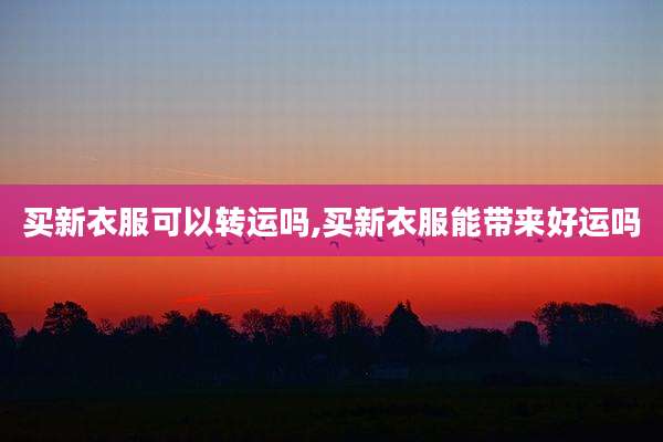 买新衣服可以转运吗,买新衣服能带来好运吗