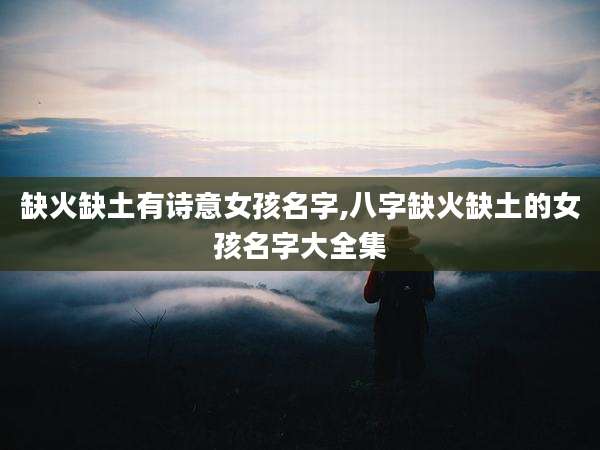 缺火缺土有诗意女孩名字,八字缺火缺土的女孩名字大全集