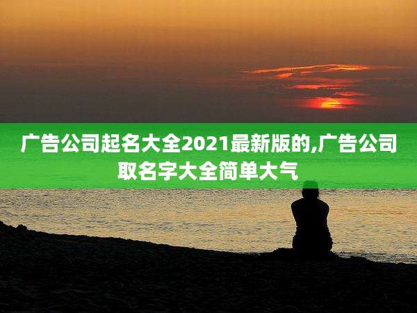 广告公司起名大全2021最新版的,广告公司取名字大全简单大气