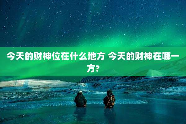 今天的财神位在什么地方 今天的财神在哪一方?