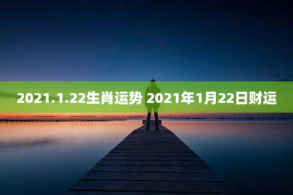 2021.1.22生肖运势 2021年1月22日财运