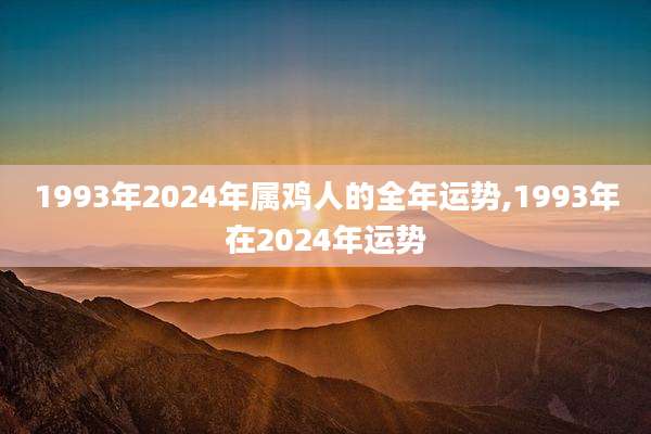1993年2024年属鸡人的全年运势,1993年在2024年运势