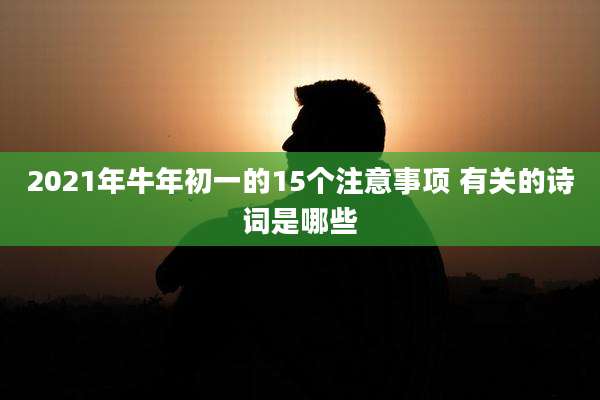 2021年牛年初一的15个注意事项 有关的诗词是哪些