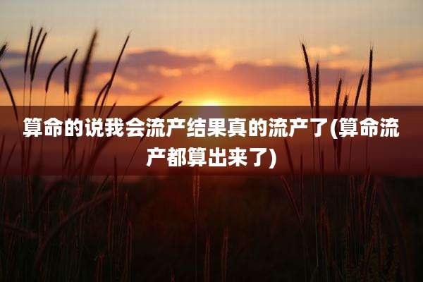 算命的说我会流产结果真的流产了(算命流产都算出来了)