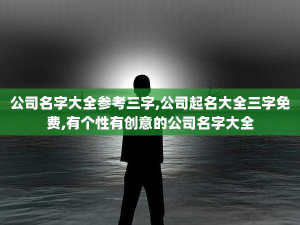 公司名字大全参考三字,公司起名大全三字免费,有个性有创意的公司名字大全