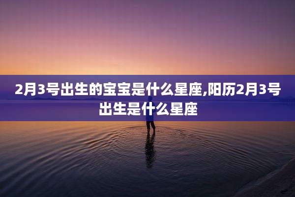 2月3号出生的宝宝是什么星座,阳历2月3号出生是什么星座
