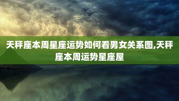 天秤座本周星座运势如何看男女关系图,天秤座本周运势星座屋