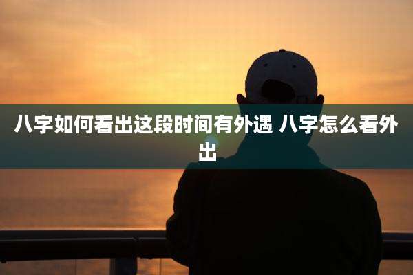 八字如何看出这段时间有外遇 八字怎么看外出