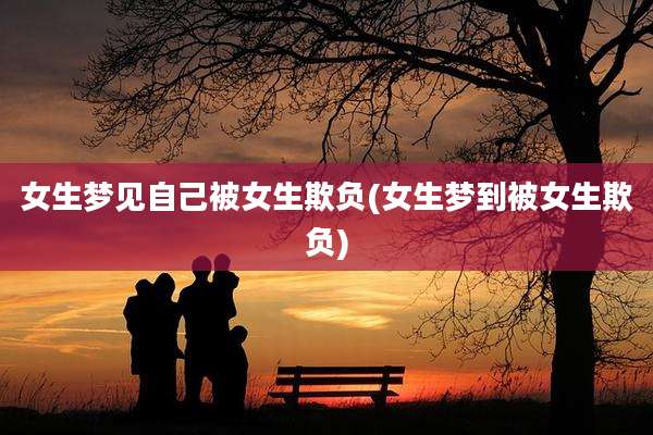 女生梦见自己被女生欺负(女生梦到被女生欺负)