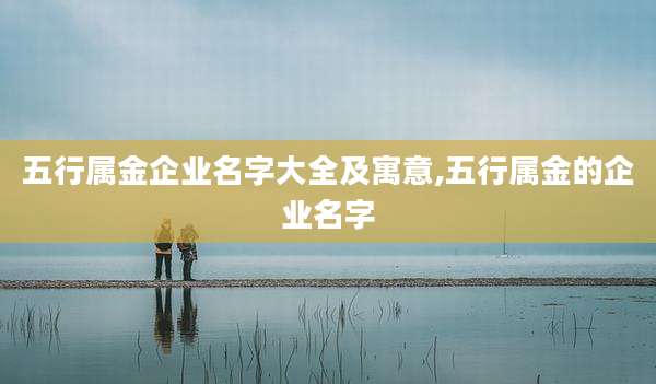 五行属金企业名字大全及寓意,五行属金的企业名字