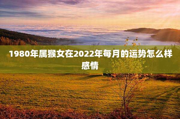 1980年属猴女在2022年每月的运势怎么样感情
