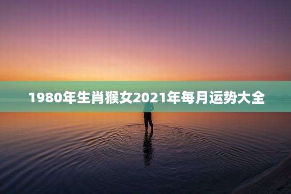 1980年生肖猴女2021年每月运势大全