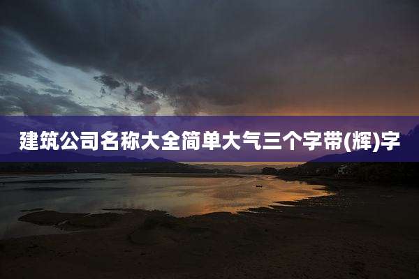 建筑公司名称大全简单大气三个字带(辉)字