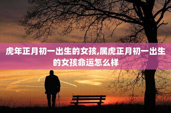 虎年正月初一出生的女孩,属虎正月初一出生的女孩命运怎么样