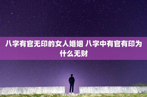 八字有官无印的女人婚姻 八字中有官有印为什么无财
