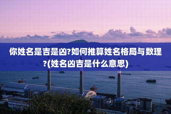 你姓名是吉是凶?如何推算姓名格局与数理?(姓名凶吉是什么意思)